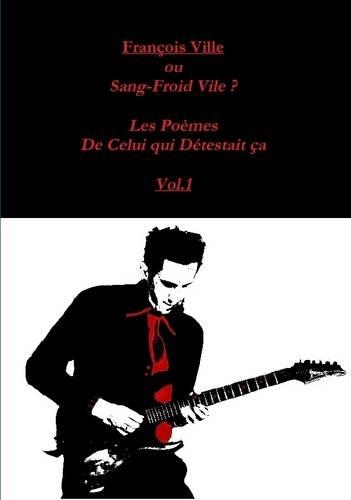 Francois Ville ou Sang-Froid Vile ? Les Poemes de Celui qui Detestait ca Vol.1