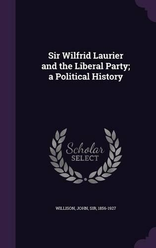 Sir Wilfrid Laurier and the Liberal Party; A Political History: (English)