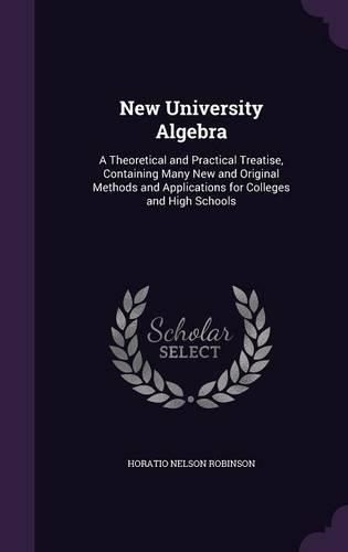 New University Algebra: A Theoretical and Practical Treatise, Containing Many New and Original Methods and Applications for Colleges and High Schools(English)