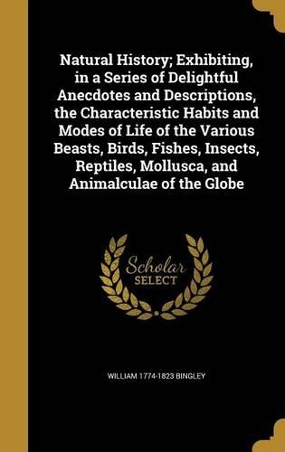 Natural History; Exhibiting, in a Series of Delightful Anecdotes and Descriptions, the Characteristic Habits and Modes of Life of the Various Beasts, Birds, Fishes, Insects, Reptiles, Mollusca, and Animalculae of the Globe