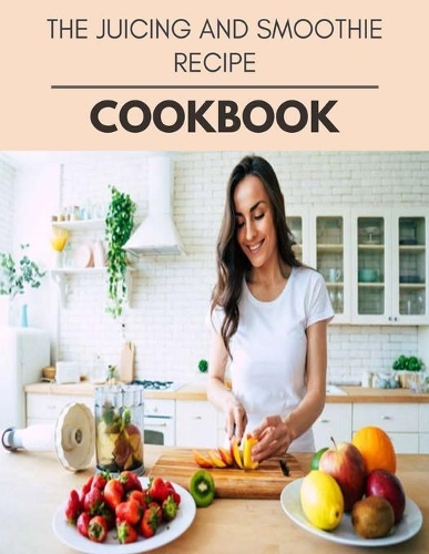 The Juicing And Smoothie Recipe Cookbook