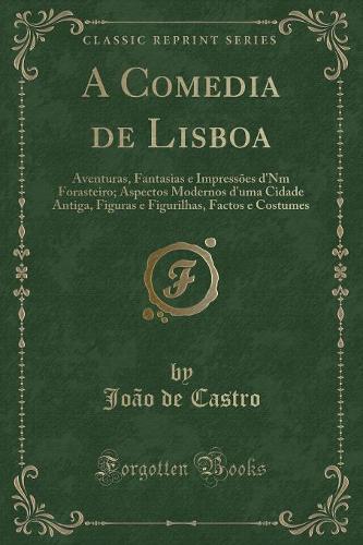 A Comedia de Lisboa: Aventuras, Fantasias E Impressões d'Nm Forasteiro; Aspectos Modernos d'Uma Cidade Antiga, Figuras E Figurilhas, Factos E Costumes (Classic Reprint)