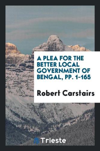 A Plea for the Better Local Government of Bengal, Pp. 1-165