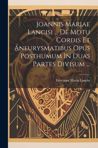 Joannis Mariae Lancisi ... De Motu Cordis Et Aneurysmatibus Opus Posthumum In Duas Partes Divisum ...
