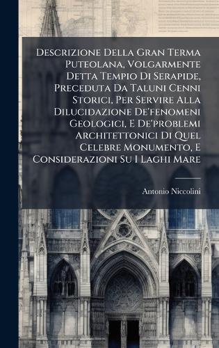 Descrizione Della Gran Terma Puteolana, Volgarmente Detta Tempio Di Serapide, Preceduta Da Taluni Cenni Storici, Per Servire Alla Dilucidazione De'fenomeni Geologici, E De'problemi Architettonici Di Quel Celebre Monumento, E Considerazioni Su I Lag