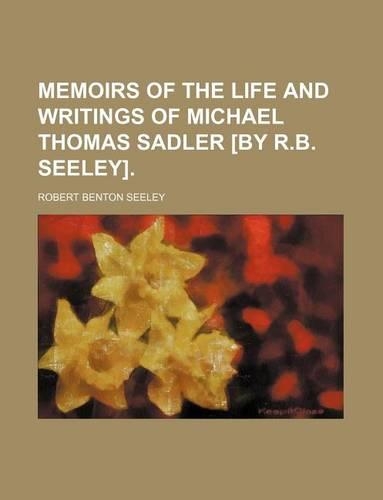 Memoirs of the Life and Writings of Michael Thomas Sadler [By R.B. Seeley].