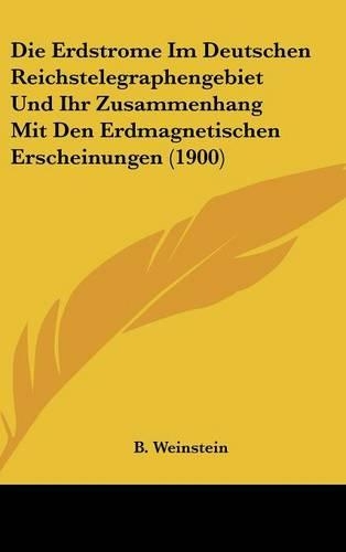 Die Erdstrome Im Deutschen Reichstelegraphengebiet Und Ihr Zusammenhang Mit Den Erdmagnetischen Erscheinungen (1900)