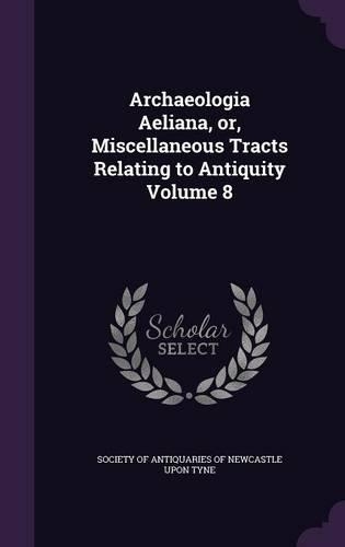 Archaeologia Aeliana, or, Miscellaneous Tracts Relating to Antiquity Volume 8: (English)