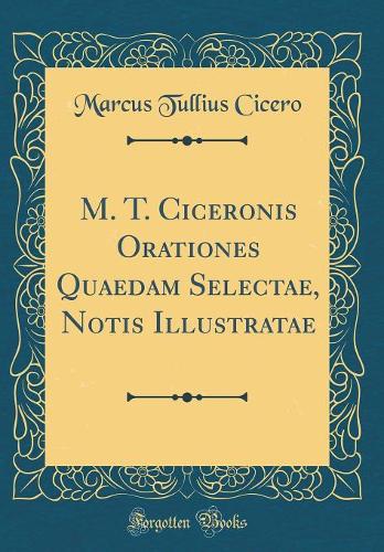 M. T. Ciceronis Orationes Quaedam Selectae, Notis Illustratae (Classic Reprint)