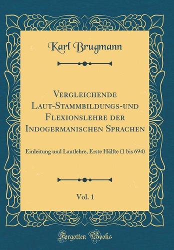 Vergleichende Laut-Stammbildungs-Und Flexionslehre Der Indogermanischen Sprachen, Vol. 1: Einleitung Und Lautlehre, Erste Hälfte (1 Bis 694) (Classic Reprint)
