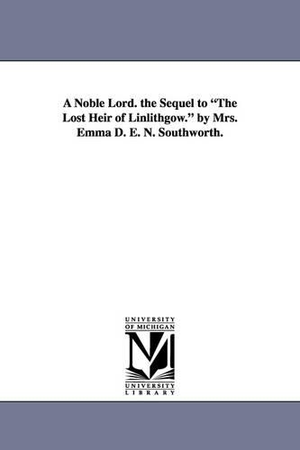 A Noble Lord. the Sequel to the Lost Heir of Linlithgow. by Mrs. Emma D. E. N. Southworth.