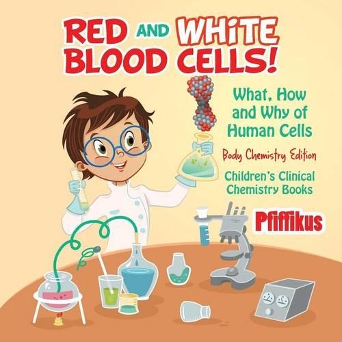 Red and White Blood Cells! What, How and Why of Human Cells - Body Chemistry Edition - Children's Clinical Chemistry Books: (English)
