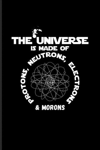 The Universe Is Made Of Protons, Neutrons, Electrons & Morons