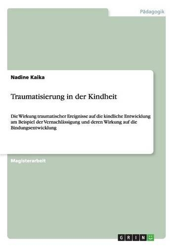 Traumatisierung in der Kindheit: Die Wirkung traumatischer Ereignisse auf die kindliche Entwicklung am Beispiel der Vernachlässigung und deren Wirkung auf die Bindungsentwicklung(German)