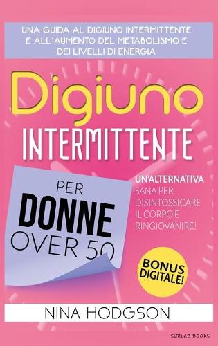 Digiuno Intermittente per Donne Over 50: Una guida al Digiuno Intermittente e all'Aumento del Metabolismo e dei Livelli di Energia. Un'Alternativa Sana per Disintossicare il Corpo e Ringiov