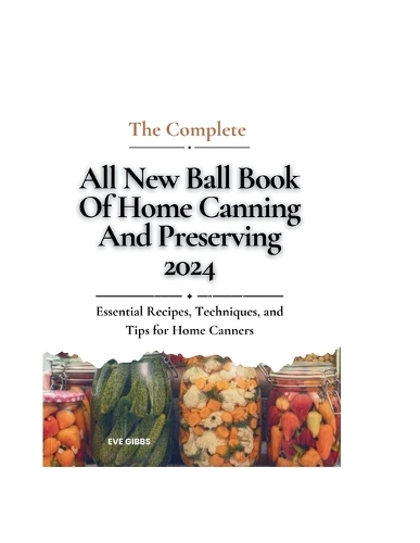 complete all new ball book of home canning and preserving 2024: Essential Recipes, Techniques, and Tips for Home Canners
