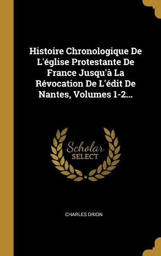 Histoire Chronologique De L'église Protestante De France Jusqu'à La Révocation De L'édit De Nantes, Volumes 1-2...