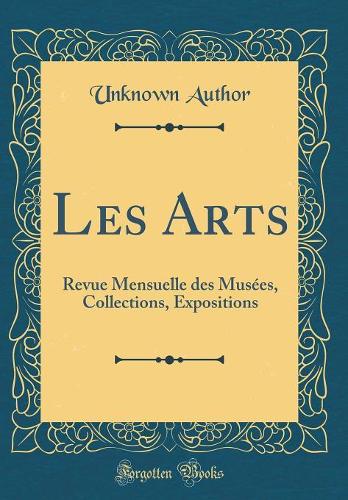 Les Arts: Revue Mensuelle des Musées, Collections, Expositions (Classic Reprint)