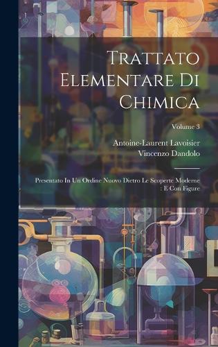 Trattato Elementare Di Chimica: Presentato In Un Ordine Nuovo Dietro Le Scoperte Moderne: E Con Figure; Volume 3