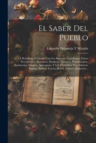 El Saber Del Pueblo: Ó, Ramillete, Formado Con Los Refranes Castellanos, Frases Proverbiales, Aforismos, Maximas, Axiomas, Pensamientos, Sentencias, Adagios, Apotegmas, 