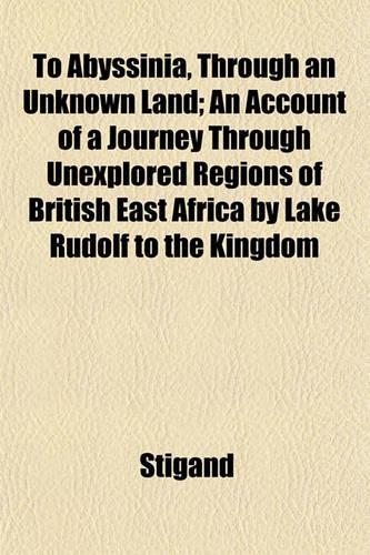 To Abyssinia, Through an Unknown Land; An Account of a Journey Through Unexplored Regions of British East Africa by Lake Rudolf to the Kingdom: (English)