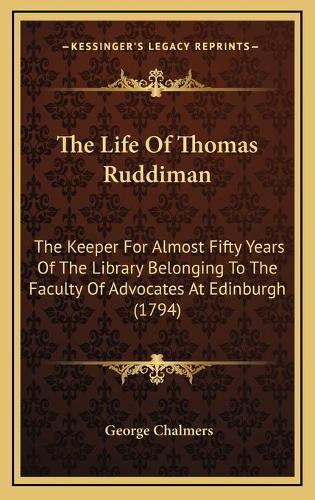 The Life Of Thomas Ruddiman: The Keeper For Almost Fifty Years Of The Library Belonging To The Faculty Of Advocates At Edinburgh (1794)