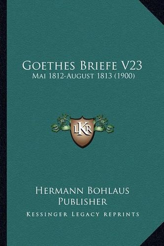 Goethes Briefe V23: Mai 1812-August 1813 (1900)(German)