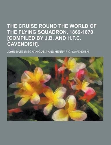 The Cruise Round the World of the Flying Squadron, 1869-1870 [Compiled by J.B. and H.F.C. Cavendish]: (English)