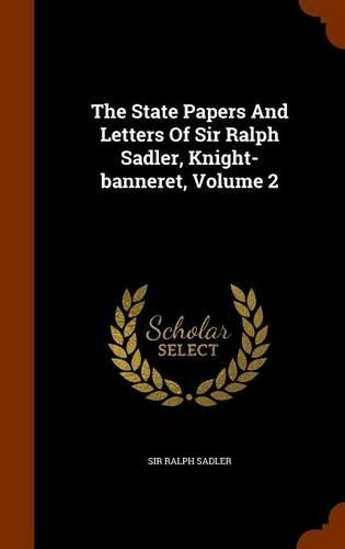 The State Papers And Letters Of Sir Ralph Sadler, Knight-banneret, Volume 2