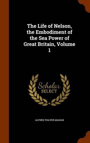 The Life of Nelson, the Embodiment of the Sea Power of Great Britain, Volume 1