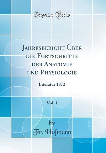 Jahresbericht Ã?ber Die Fortschritte Der Anatomie Und Physiologie, Vol. 1: Literatur 1872 (Classic Reprint)