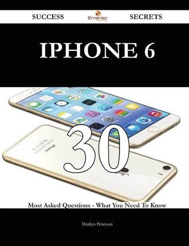 iPhone 6 30 Success Secrets - 30 Most Asked Questions on iPhone 6 - What You Need to Know
