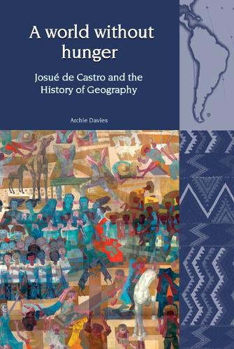 A World Without Hunger: Josué de Castro and the History of Geography(25 Liverpool Latin American Studies)