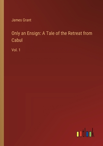 Only an Ensign: A Tale of the Retreat from Cabul: Vol. 1