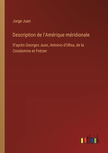 Description de l'Amérique méridionale: D'après Georges Juan, Antonio d'Ulloa, de la Condamine et Frézier