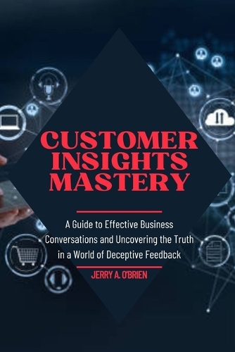 Customer Insights Mastery: A Guide to Effective Business Conversations and Uncovering the Truth in a World of Deceptive Feedback How To Win Customers And Keep Them For Life