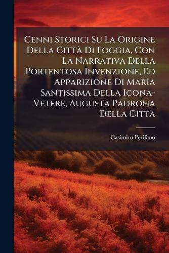 Cenni Storici Su La Origine Della CittÃ Di Foggia, Con La Narrativa Della Portentosa Invenzione, Ed Apparizione Di Maria Santissima Della Icona-Vetere, Augusta Padrona Della CittÃ