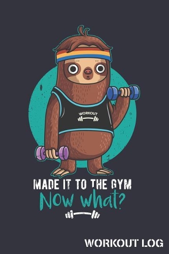 Made It To The Gym Now What Workout Log: Sloth Track Weightlifting Reps and Exercise Sets