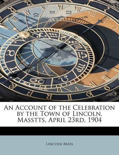 An Account of the Celebration by the Town of Lincoln, Masstts, April 23rd, 1904: (English)