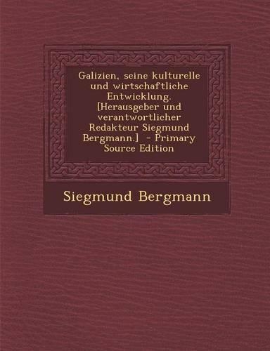 Galizien, Seine Kulturelle Und Wirtschaftliche Entwicklung. [Herausgeber Und Verantwortlicher Redakteur Siegmund Bergmann.] (Primary Source)