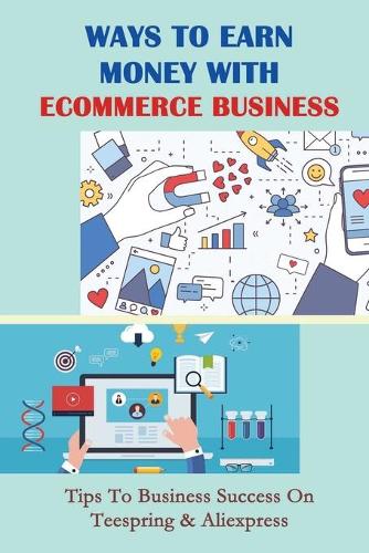 Ways To Earn Money With Ecommerce Business: Tips To Business Success On Teespring & Aliexpress: Guide To Aliexpress Dropshipping