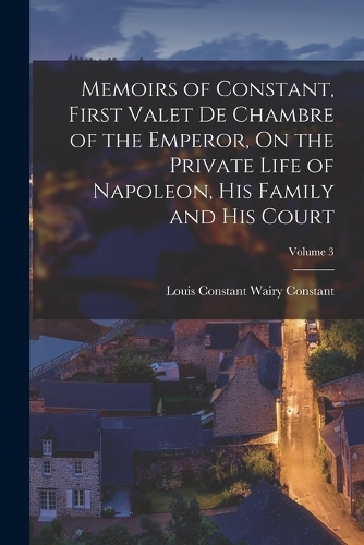 Memoirs of Constant, First Valet De Chambre of the Emperor, On the Private Life of Napoleon, His Family and His Court; Volume 3