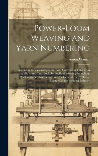 Power-loom Weaving and Yarn Numbering: According to Various Systems, With Conversion Tables: an Auxiliary and Text-book for Pupils of Weaving Schools, as Well as for Self-instruction, and
