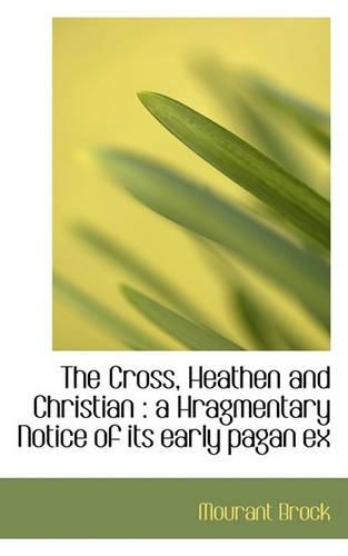 The Cross, Heathen and Christian: A Hragmentary Notice of Its Early Pagan Ex(English)