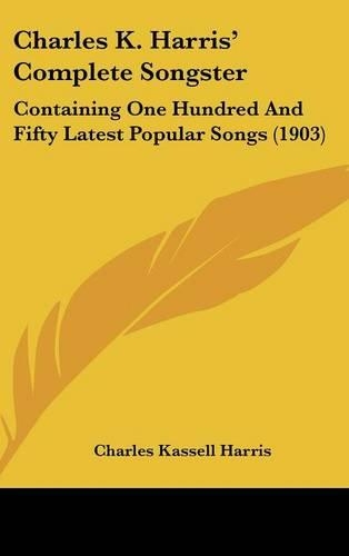 Charles K. Harris' Complete Songster: Containing One Hundred And Fifty Latest Popular Songs (1903)
