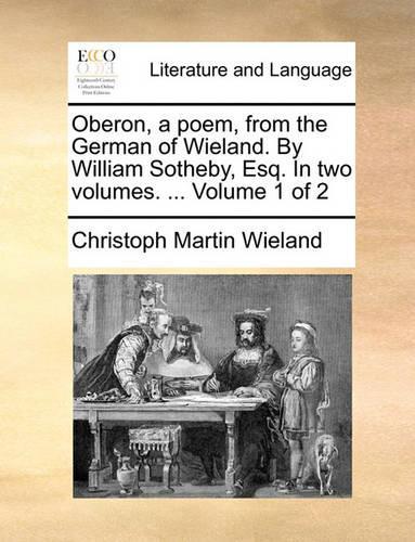 Oberon, a Poem, from the German of Wieland. by William Sotheby, Esq. in Two Volumes. ... Volume 1 of 2