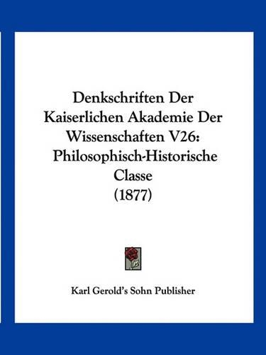 Denkschriften Der Kaiserlichen Akademie Der Wissenschaften V26: Philosophisch-Historische Classe (1877)(German)