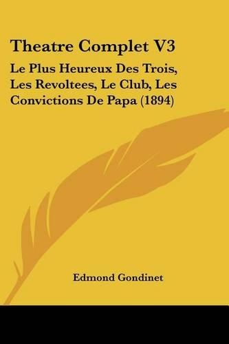 Theatre Complet V3: Le Plus Heureux Des Trois, Les Revoltees, Le Club, Les Convictions De Papa (1894)(French)