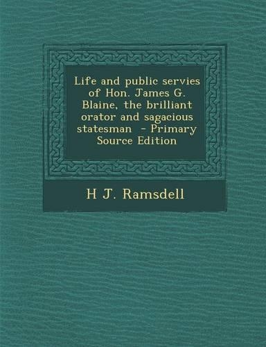 Life and Public Servies of Hon. James G. Blaine, the Brilliant Orator and Sagacious Statesman