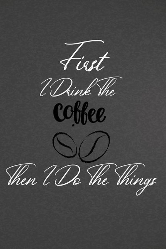 First I Drink The Coffee Then I Do The Things